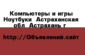 Компьютеры и игры Ноутбуки. Астраханская обл.,Астрахань г.